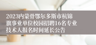 2023内蒙骨鄂尔多斯市杭锦旗事业单位校园招聘16名专业技术人报名时间延长公告