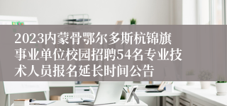 2023内蒙骨鄂尔多斯杭锦旗事业单位校园招聘54名专业技术人员报名延长时间公告