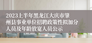 2023上半年黑龙江大庆市肇州县事业单位招聘政策性拟加分人员及年龄放宽人员公示