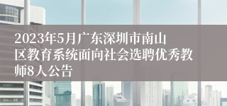 2023年5月广东深圳市南山区教育系统面向社会选聘优秀教师8人公告