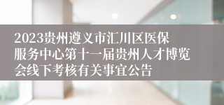 2023贵州遵义市汇川区医保服务中心第十一届贵州人才博览会线下考核有关事宜公告