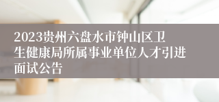 2023贵州六盘水市钟山区卫生健康局所属事业单位人才引进面试公告