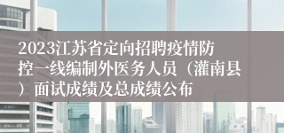 2023江苏省定向招聘疫情防控一线编制外医务人员（灌南县）面试成绩及总成绩公布