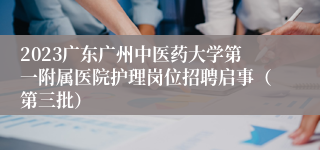 2023广东广州中医药大学第一附属医院护理岗位招聘启事（第三批）