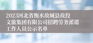 2023河北省衡水故城县故投文旅集团有限公司招聘劳务派遣工作人员公示名单