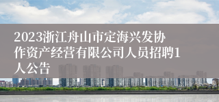 2023浙江舟山市定海兴发协作资产经营有限公司人员招聘1人公告