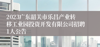 2023广东韶关市乐昌产业转移工业园投资开发有限公司招聘1人公告