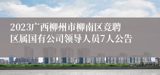 2023广西柳州市柳南区竞聘区属国有公司领导人员7人公告