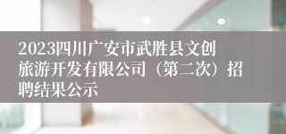 2023四川广安市武胜县文创旅游开发有限公司（第二次）招聘结果公示