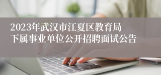 2023年武汉市江夏区教育局下属事业单位公开招聘面试公告
