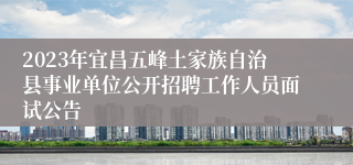 2023年宜昌五峰土家族自治县事业单位公开招聘工作人员面试公告