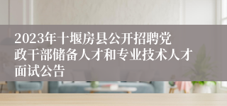 2023年十堰房县公开招聘党政干部储备人才和专业技术人才面试公告