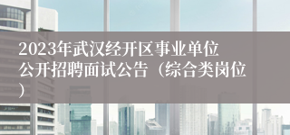 2023年武汉经开区事业单位公开招聘面试公告（综合类岗位）