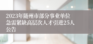 2023年随州市部分事业单位急需紧缺高层次人才引进25人公告