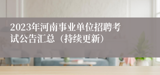 2023年河南事业单位招聘考试公告汇总（持续更新）