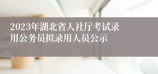 2023年湖北省人社厅考试录用公务员拟录用人员公示