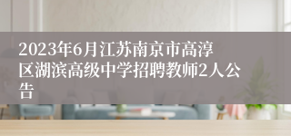 2023年6月江苏南京市高淳区湖滨高级中学招聘教师2人公告