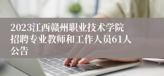 2023江西赣州职业技术学院招聘专业教师和工作人员61人公告