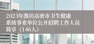 2023年潍坊高密市卫生健康系统事业单位公开招聘工作人员简章（146人）