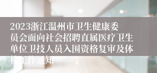 2023浙江温州市卫生健康委员会面向社会招聘直属医疗卫生单位卫技人员入围资格复审及体检工作通知