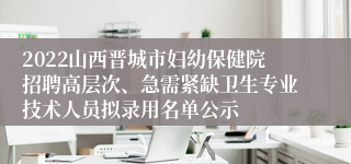 2022山西晋城市妇幼保健院招聘高层次、急需紧缺卫生专业技术人员拟录用名单公示