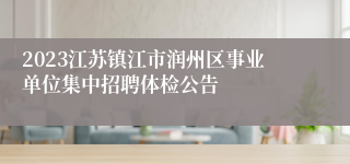 2023江苏镇江市润州区事业单位集中招聘体检公告