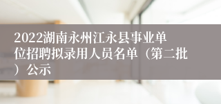 2022湖南永州江永县事业单位招聘拟录用人员名单（第二批）公示