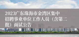 2023广东珠海市金湾区集中招聘事业单位工作人员（含第二批）面试公告