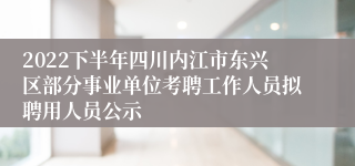 2022下半年四川内江市东兴区部分事业单位考聘工作人员拟聘用人员公示