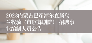 2023内蒙古巴彦淖尔直属乌兰牧骑（市歌舞剧院） 招聘事业编制人员公告