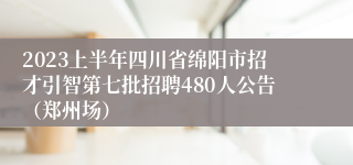 2023上半年四川省绵阳市招才引智第七批招聘480人公告（郑州场）