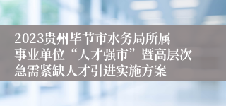 2023贵州毕节市水务局所属事业单位“人才强市”暨高层次急需紧缺人才引进实施方案