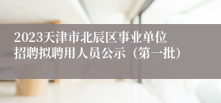 2023天津市北辰区事业单位招聘拟聘用人员公示（第一批）