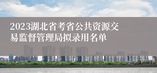 2023湖北省考省公共资源交易监督管理局拟录用名单
