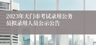 2023年天门市考试录用公务员拟录用人员公示公告