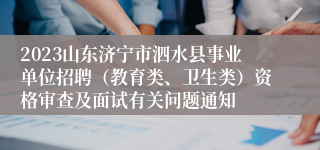 2023山东济宁市泗水县事业单位招聘（教育类、卫生类）资格审查及面试有关问题通知