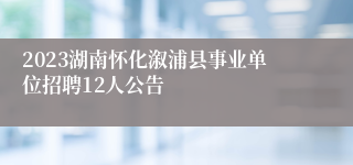 2023湖南怀化溆浦县事业单位招聘12人公告