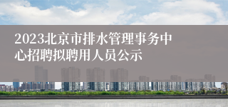 2023北京市排水管理事务中心招聘拟聘用人员公示