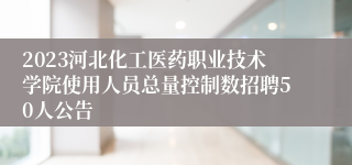 2023河北化工医药职业技术学院使用人员总量控制数招聘50人公告