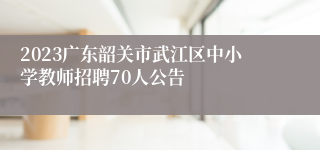 2023广东韶关市武江区中小学教师招聘70人公告