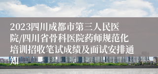 2023四川成都市第三人民医院/四川省骨科医院药师规范化培训招收笔试成绩及面试安排通知