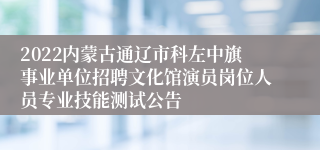 2022内蒙古通辽市科左中旗事业单位招聘文化馆演员岗位人员专业技能测试公告