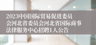 2023中国国际贸易促进委员会河北省委员会河北省国际商事法律服务中心招聘1人公告