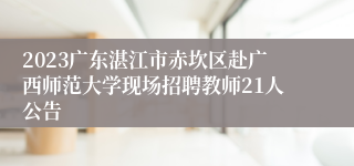 2023广东湛江市赤坎区赴广西师范大学现场招聘教师21人公告