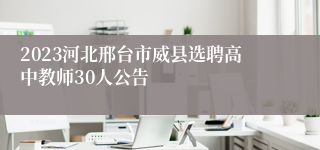 2023河北邢台市威县选聘高中教师30人公告