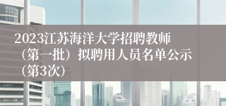 2023江苏海洋大学招聘教师（第一批）拟聘用人员名单公示（第3次）