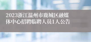 2023浙江温州市鹿城区融媒体中心招聘临聘人员1人公告