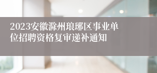 2023安徽滁州琅琊区事业单位招聘资格复审递补通知