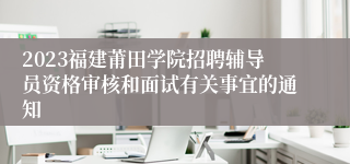 2023福建莆田学院招聘辅导员资格审核和面试有关事宜的通知