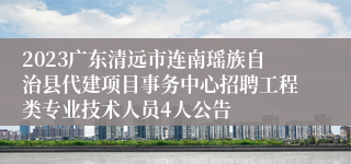 2023广东清远市连南瑶族自治县代建项目事务中心招聘工程类专业技术人员4人公告